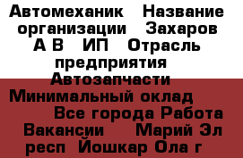 Автомеханик › Название организации ­ Захаров А.В., ИП › Отрасль предприятия ­ Автозапчасти › Минимальный оклад ­ 120 000 - Все города Работа » Вакансии   . Марий Эл респ.,Йошкар-Ола г.